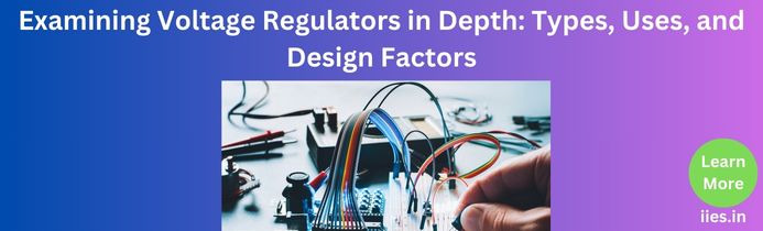 Examining Voltage Regulators in Depth: Types, Uses, and Design Factors
